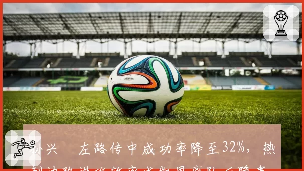 孙兴慜左路传中成功率降至32%,热刺边路进攻效率成凯恩离队后隐患