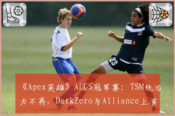 《Apex英雄》ALGS冠军赛：TSM统治力不再，DarkZero与Alliance上演积分榜首争夺战