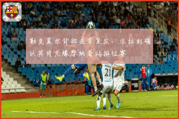 勒克莱尔背部痉挛复发,法拉利确认其将无缘摩纳哥站排位赛