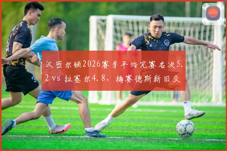 汉密尔顿2026赛季平均完赛名次5.2 vs 拉塞尔4.8，梅赛德斯新旧交替暗流涌动