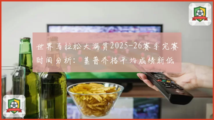 世界马拉松大满贯2025-26赛季完赛时间分析:基普乔格平均成绩新低