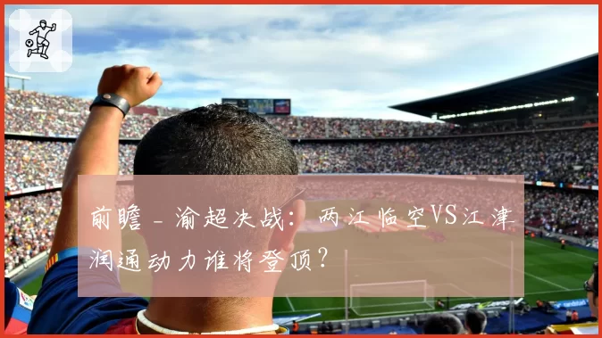 前瞻 _ 渝超决战:两江临空VS江津润通动力谁将登顶?