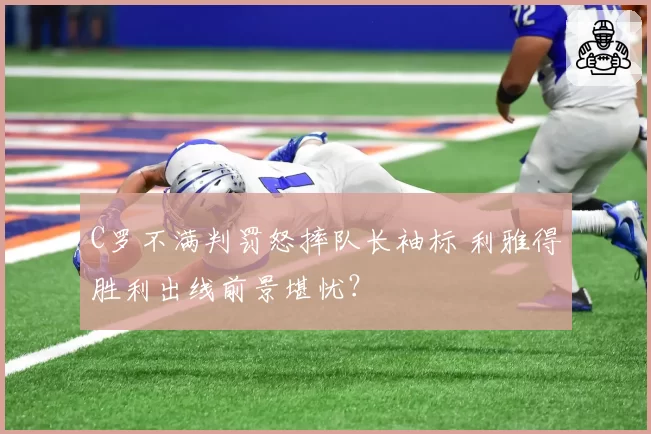 C罗不满判罚怒摔队长袖标 利雅得胜利出线前景堪忧?