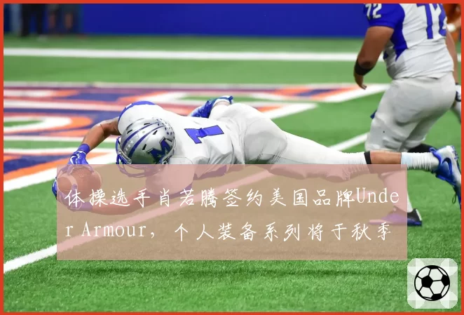 体操选手肖若腾签约美国品牌Under Armour，个人装备系列将于秋季发布