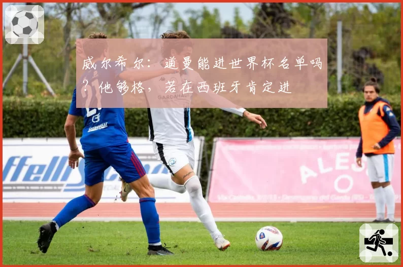 威尔希尔:道曼能进世界杯名单吗?他够格,若在西班牙肯定进