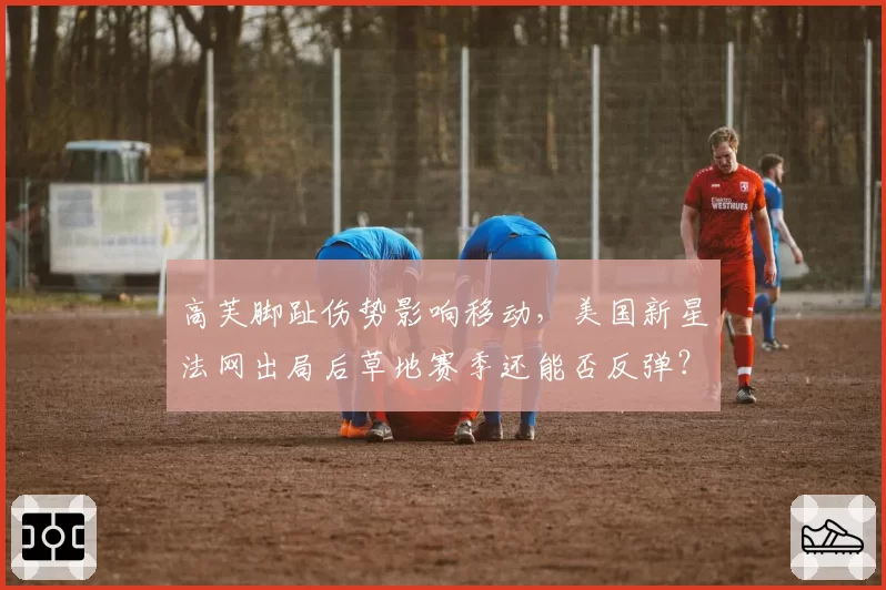 高芙脚趾伤势影响移动，美国新星法网出局后草地赛季还能否反弹？