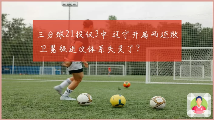 三分球21投仅3中 辽宁开局两连败 卫冕级进攻体系失灵了？