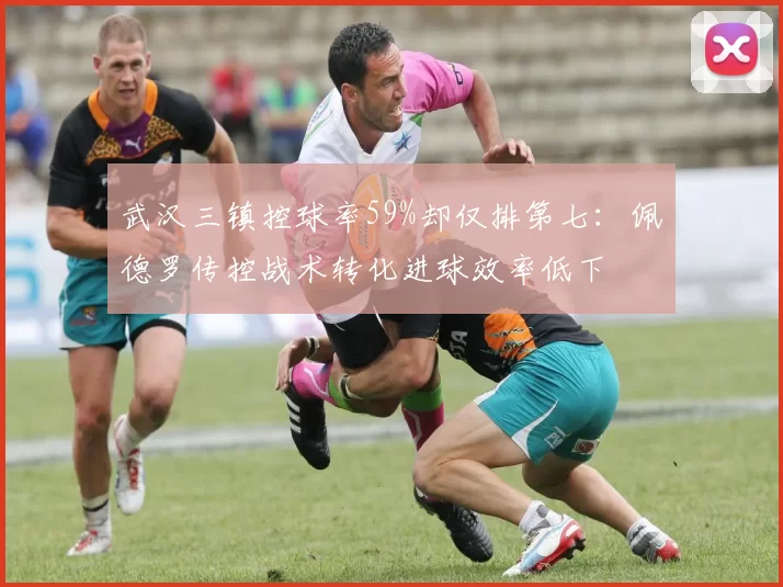 武汉三镇控球率59%却仅排第七：佩德罗传控战术转化进球效率低下