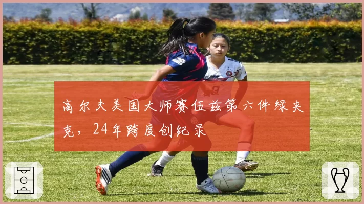 高尔夫美国大师赛伍兹第六件绿夹克，24年跨度创纪录