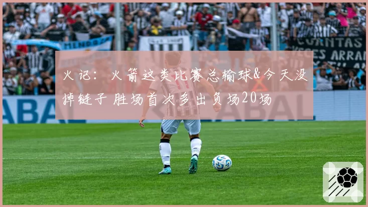 火记：火箭这类比赛总输球&今天没掉链子 胜场首次多出负场20场