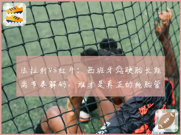 法拉利vs红牛：西班牙站硬胎长距离节奏解码，谁才是真正的轮胎管理大师？