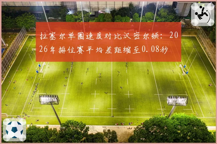拉塞尔单圈速度对比汉密尔顿：2026年排位赛平均差距缩至0.08秒