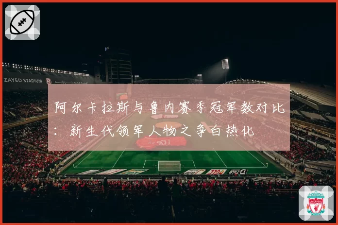 阿尔卡拉斯与鲁内赛季冠军数对比：新生代领军人物之争白热化