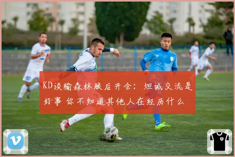 KD谈输森林狼后开会：坦诚交流是好事 你不知道其他人在经历什么