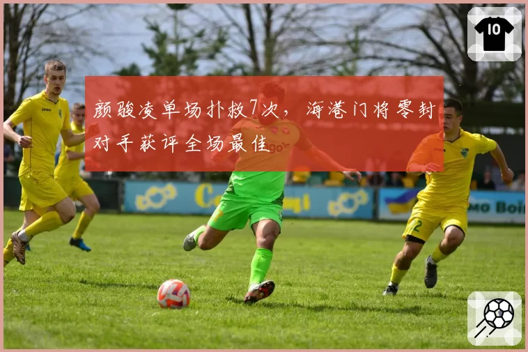 颜骏凌单场扑救7次，海港门将零封对手获评全场最佳