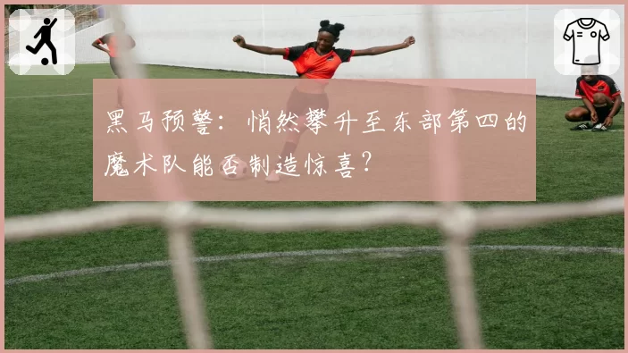 黑马预警：悄然攀升至东部第四的魔术队能否制造惊喜？