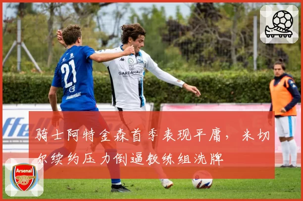 骑士阿特金森首季表现平庸，米切尔续约压力倒逼教练组洗牌