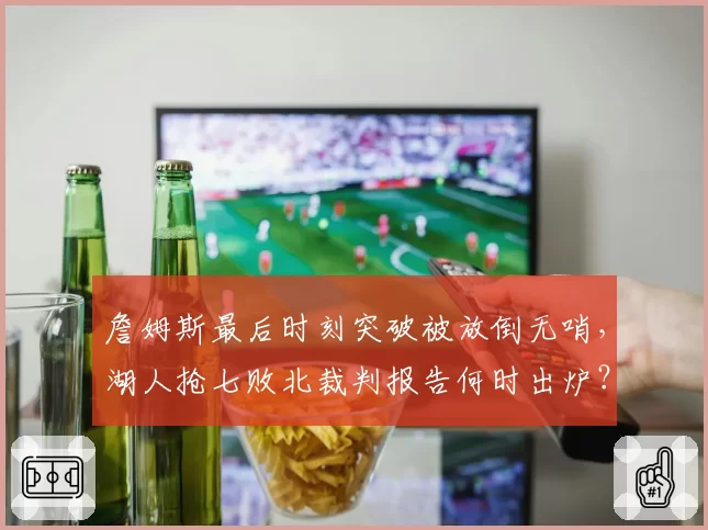 詹姆斯最后时刻突破被放倒无哨,湖人抢七败北裁判报告何时出炉?