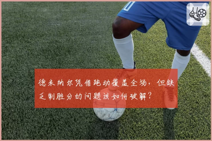 德米纳尔凭借跑动覆盖全场,但缺乏制胜分的问题该如何破解?