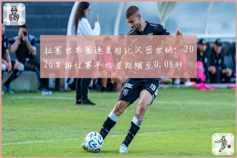 拉塞尔单圈速度对比汉密尔顿：2026年排位赛平均差距缩至0.08秒