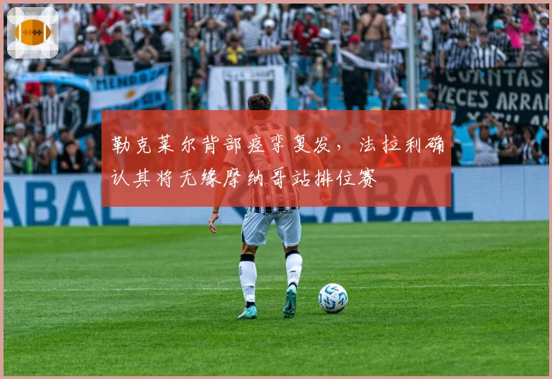 勒克莱尔背部痉挛复发,法拉利确认其将无缘摩纳哥站排位赛