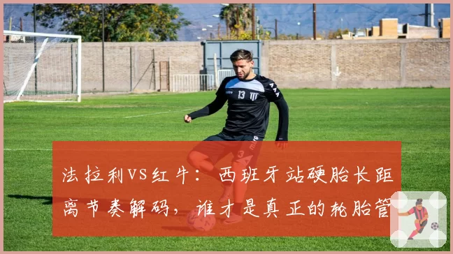 法拉利vs红牛：西班牙站硬胎长距离节奏解码，谁才是真正的轮胎管理大师？