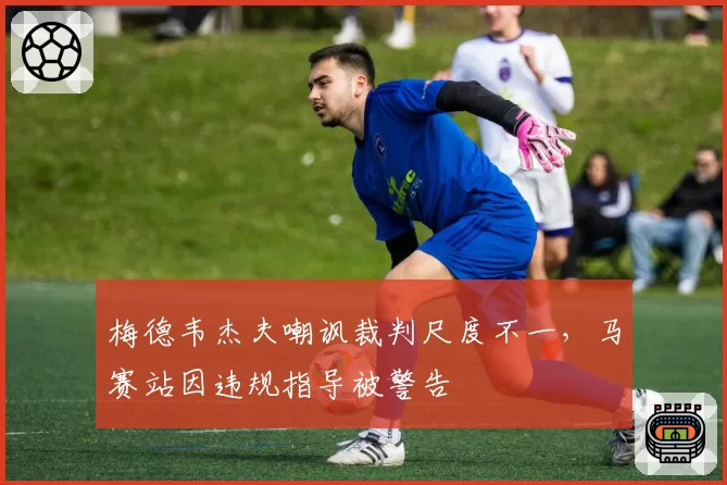 梅德韦杰夫嘲讽裁判尺度不一，马赛站因违规指导被警告