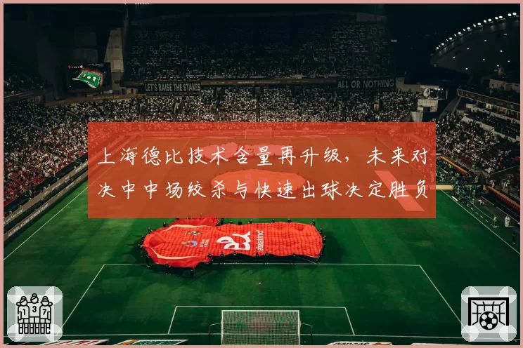 上海德比技术含量再升级，未来对决中中场绞杀与快速出球决定胜负走向