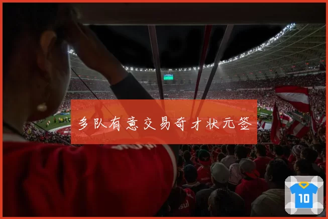 多队有意交易奇才状元签
