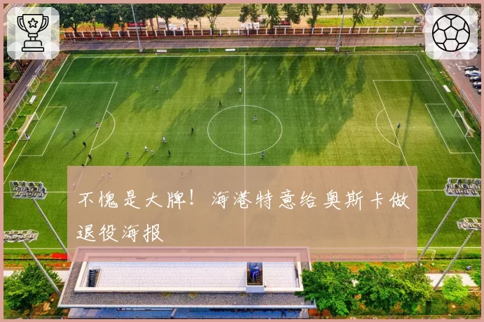 不愧是大牌！海港特意给奥斯卡做退役海报