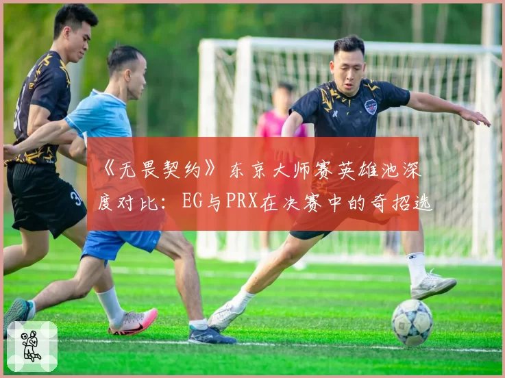 《无畏契约》东京大师赛英雄池深度对比：EG与PRX在决赛中的奇招选择与战术执行