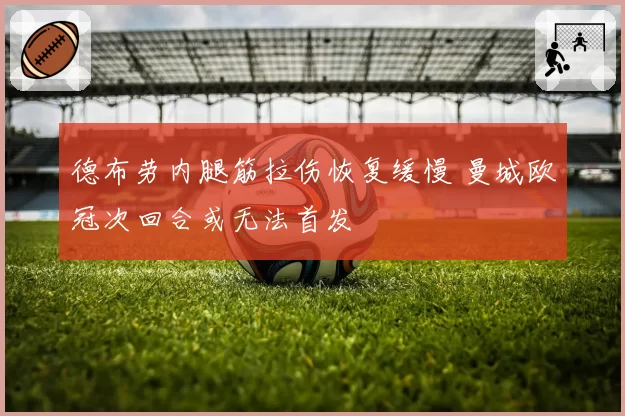 德布劳内腿筋拉伤恢复缓慢 曼城欧冠次回合或无法首发