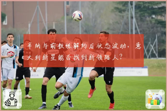 辛纳与前教练解约后状态波动，意大利新星能否找到新领路人？