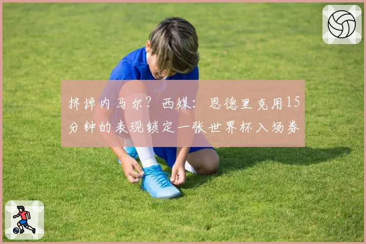 挤掉内马尔?西媒:恩德里克用15分钟的表现锁定一张世界杯入场券