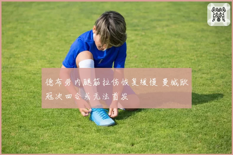 德布劳内腿筋拉伤恢复缓慢 曼城欧冠次回合或无法首发