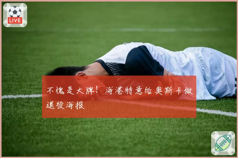 不愧是大牌！海港特意给奥斯卡做退役海报