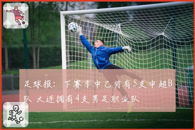 足球报:下赛季中乙将有5支中超B队 大连拥有4支男足职业队