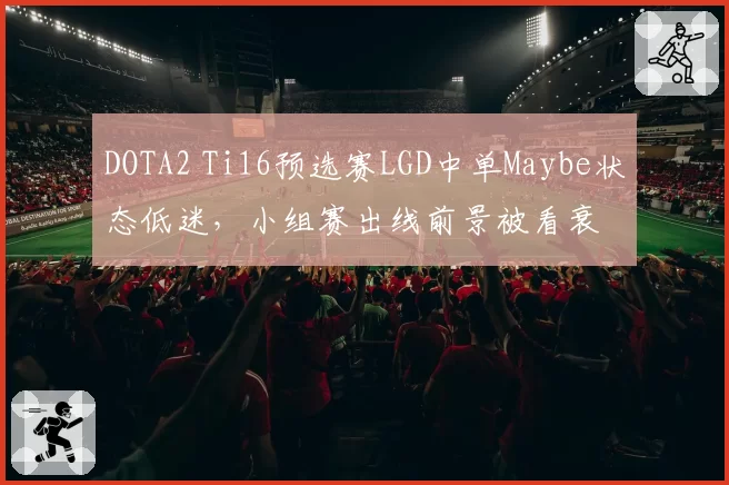 DOTA2 Ti16预选赛LGD中单Maybe状态低迷，小组赛出线前景被看衰