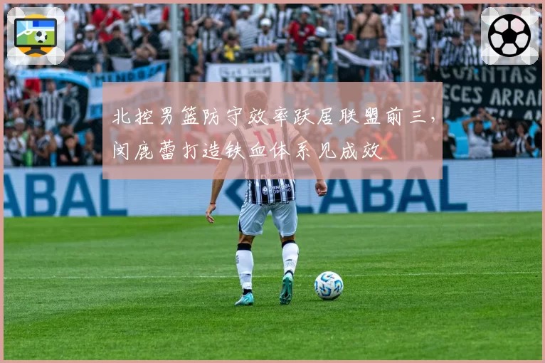 北控男篮防守效率跃居联盟前三，闵鹿蕾打造铁血体系见成效