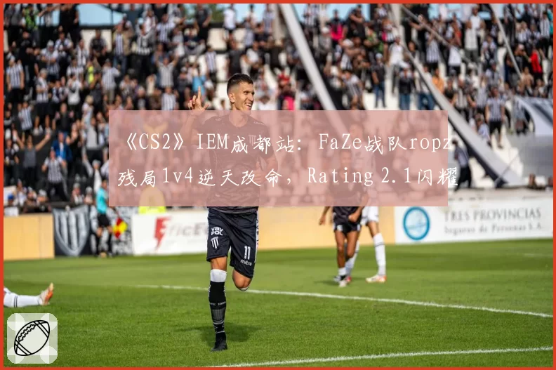 《CS2》IEM成都站：FaZe战队ropz残局1v4逆天改命，Rating 2.1闪耀全场