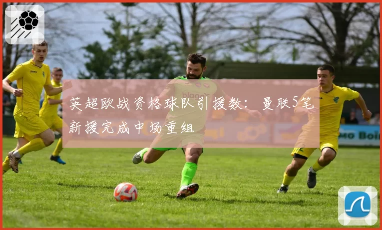 英超欧战资格球队引援数:曼联5笔新援完成中场重组