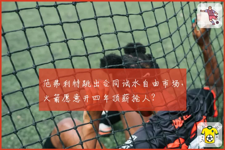 范弗利特跳出合同试水自由市场,火箭愿意开四年顶薪抢人?
