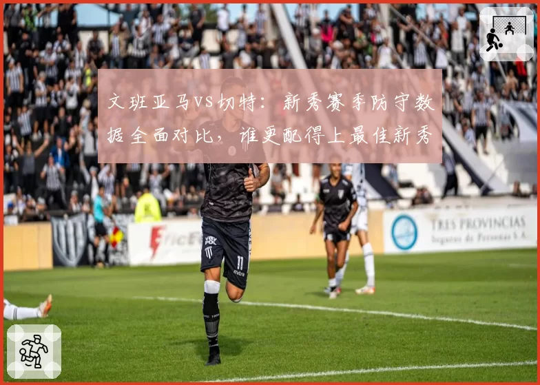文班亚马vs切特：新秀赛季防守数据全面对比，谁更配得上最佳新秀？