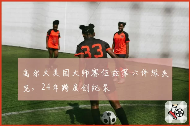 高尔夫美国大师赛伍兹第六件绿夹克，24年跨度创纪录